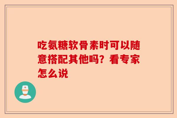 吃氨糖软骨素时可以随意搭配其他吗?看专家怎么说 吃氨糖软骨素时可以随意搭配其他吗?看专家怎么说