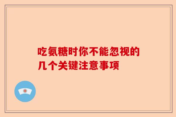吃氨糖时你不能忽视的几个关键注意事项