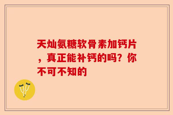 天灿氨糖软骨素加钙片,真正能补钙的吗?你不可不知的 天灿氨糖软骨素加钙片,真正能补钙的吗?你不可不知的