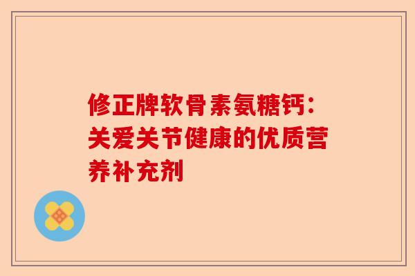 修正牌软骨素氨糖钙：关爱关节健康的优质营养补充剂