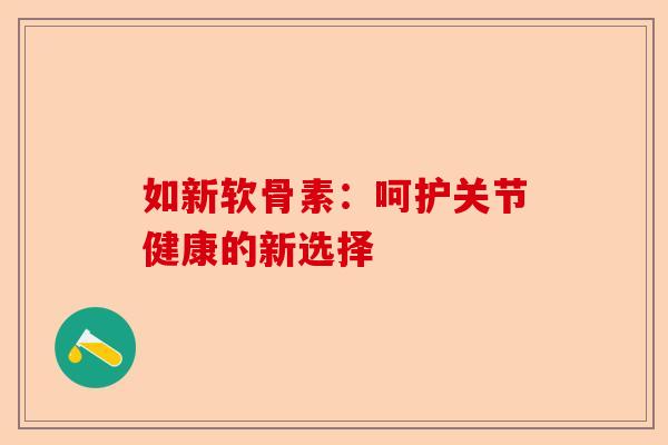 如新软骨素：呵护关节健康的新选择