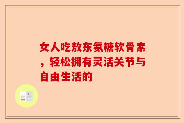 女人吃敖东氨糖软骨素，轻松拥有灵活关节与自由生活的