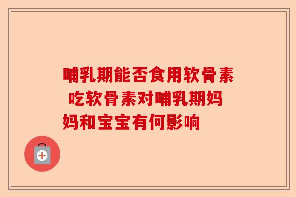 哺乳期能否食用软骨素 吃软骨素对哺乳期妈妈和宝宝有何影响