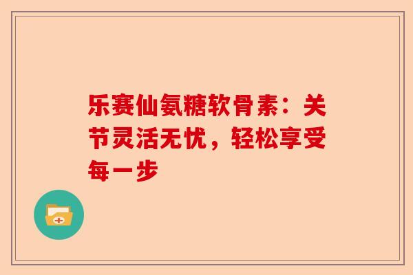 乐赛仙氨糖软骨素：关节灵活无忧，轻松享受每一步