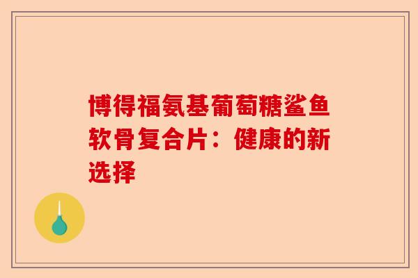 博得福氨基葡萄糖鲨鱼软骨复合片：健康的新选择