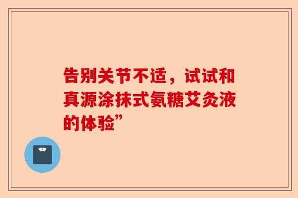 告别关节不适，试试和真源涂抹式氨糖艾灸液的体验”