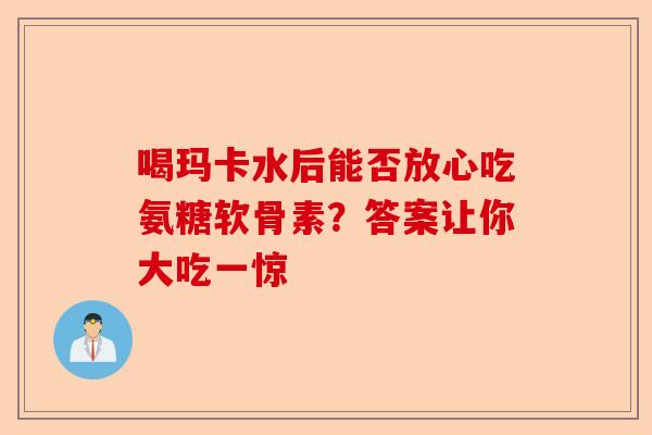 喝玛卡水后能否放心吃氨糖软骨素？答案让你大吃一惊