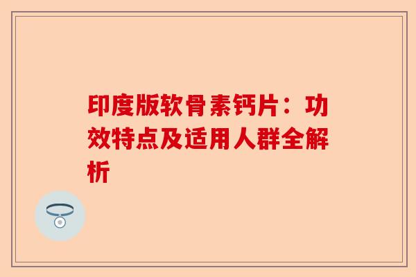 印度版软骨素钙片:功效特点及适用人群全解析 印度版软骨素钙片:功效特点及适用人群全解析