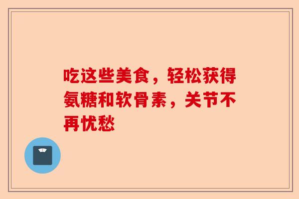 吃这些美食，轻松获得氨糖和软骨素，关节不再忧愁