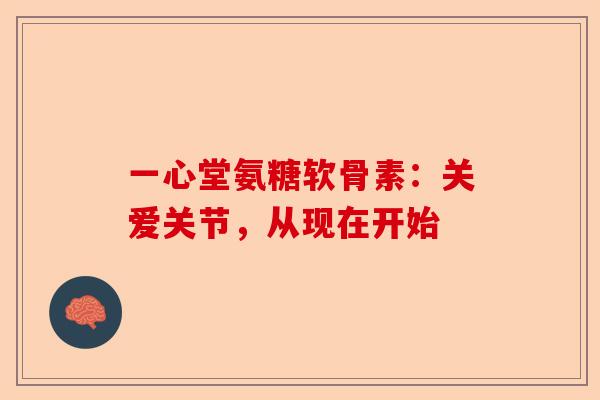 一心堂氨糖软骨素：关爱关节，从现在开始