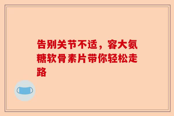 告别关节不适,容大氨糖软骨素片带你轻松走路 告别关节不适,容大氨糖软骨素片带你轻松走路