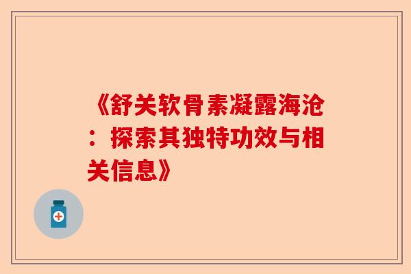 《舒关软骨素凝露海沧：探索其独特功效与相关信息》
