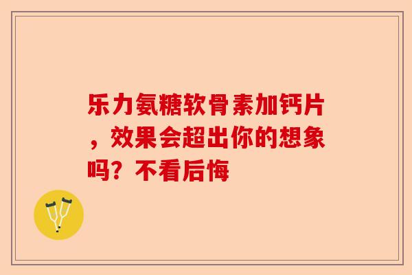 乐力氨糖软骨素加钙片，效果会超出你的想象吗？不看后悔