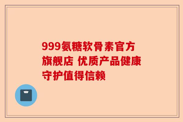 999氨糖软骨素官方旗舰店 优质产品健康守护值得信赖 999氨糖软骨素官方旗舰店 优质产品健康守护值得信赖