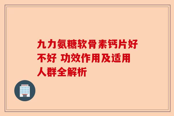 九力氨糖软骨素钙片好不好 功效作用及适用人群全解析 九力氨糖软骨素钙片好不好 功效作用及适用人群全解析
