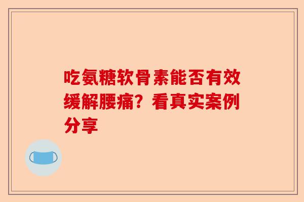 吃氨糖软骨素能否有效缓解腰痛？看真实案例分享