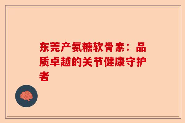 东莞产氨糖软骨素：品质卓越的关节健康守护者