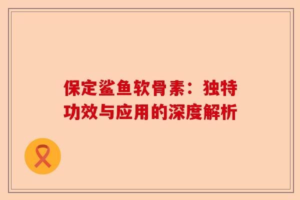 保定鲨鱼软骨素:独特功效与应用的深度解析 保定鲨鱼软骨素:独特功效与应用的深度解析