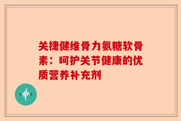关捷健维骨力氨糖软骨素：呵护关节健康的优质营养补充剂