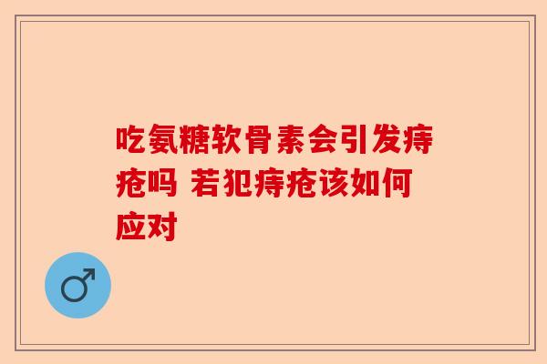 吃氨糖软骨素会引发痔疮吗 若犯痔疮该如何应对