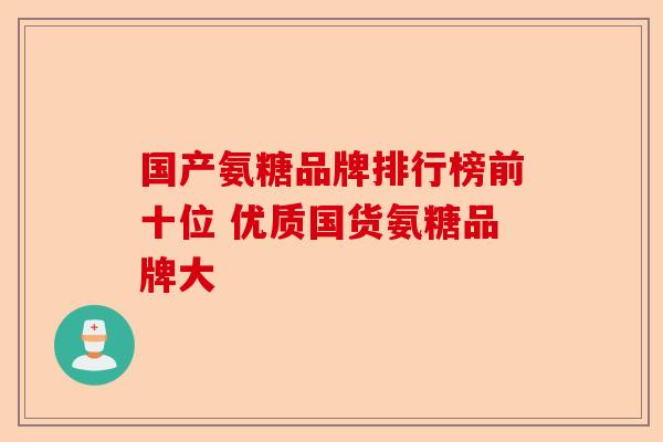 国产氨糖品牌排行榜前十位 优质国货氨糖品牌大 国产氨糖品牌排行榜前十位 优质国货氨糖品牌大