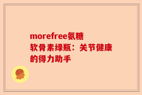 morefree氨糖软骨素绿瓶：关节健康的得力助手