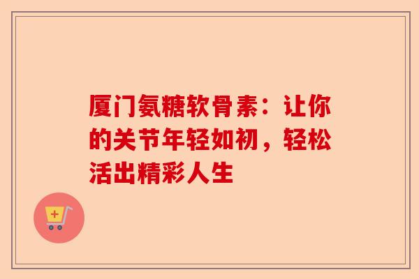 厦门氨糖软骨素:让你的关节年轻如初,轻松活出精彩人生 厦门氨糖软骨素:让你的关节年轻如初,轻松活出精彩人生