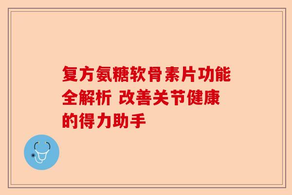 复方氨糖软骨素片功能全解析 改善关节健康的得力助手