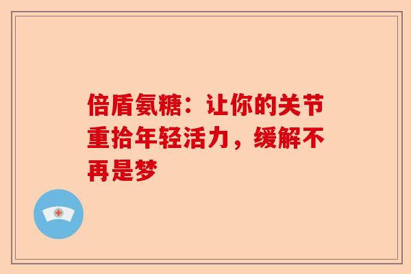 倍盾氨糖：让你的关节重拾年轻活力，缓解不再是梦
