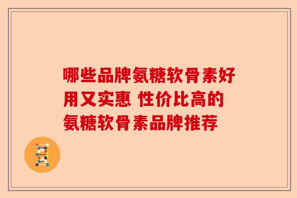 哪些品牌氨糖软骨素好用又实惠 性价比高的氨糖软骨素品牌推荐