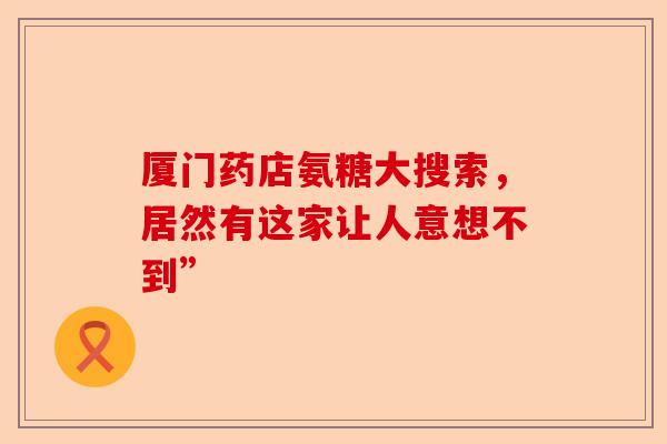厦门药店氨糖大搜索，居然有这家让人意想不到”