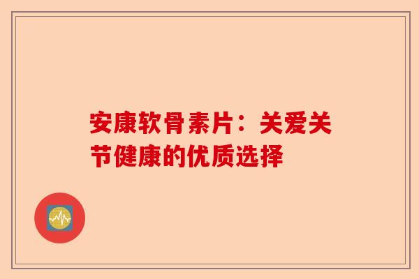 安康软骨素片：关爱关节健康的优质选择