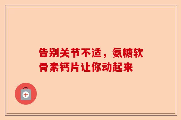 告别关节不适，氨糖软骨素钙片让你动起来