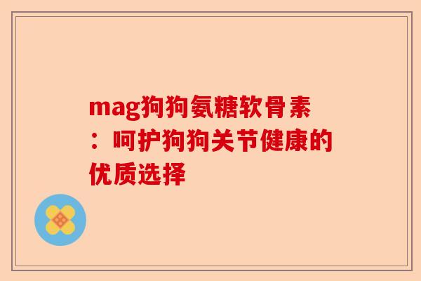 mag狗狗氨糖软骨素：呵护狗狗关节健康的优质选择