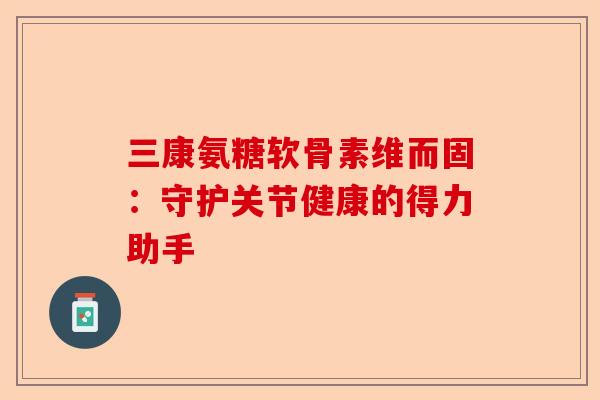 三康氨糖软骨素维而固：守护关节健康的得力助手