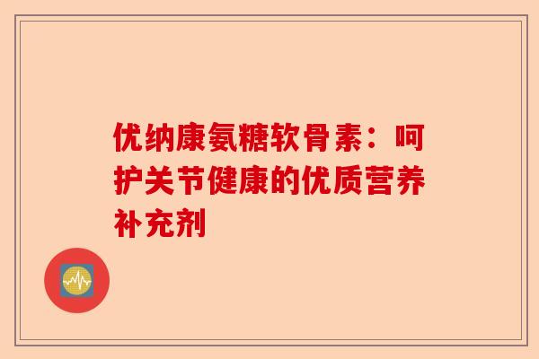 优纳康氨糖软骨素：呵护关节健康的优质营养补充剂