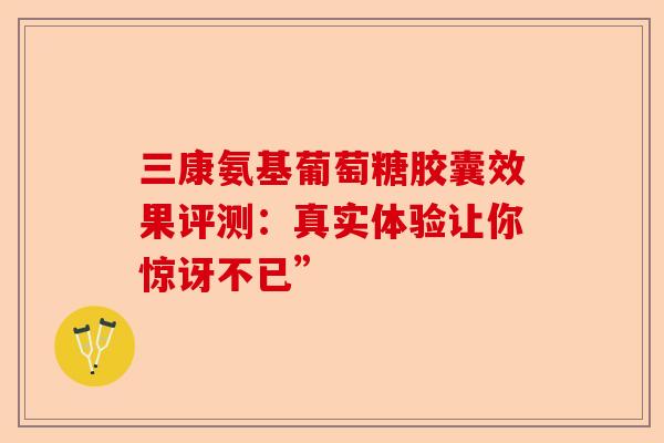三康氨基葡萄糖胶囊效果评测:真实体验让你惊讶不已” 三康氨基葡萄糖胶囊效果评测:真实体验让你惊讶不已”