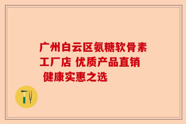 广州白云区氨糖软骨素工厂店 优质产品直销 健康实惠之选