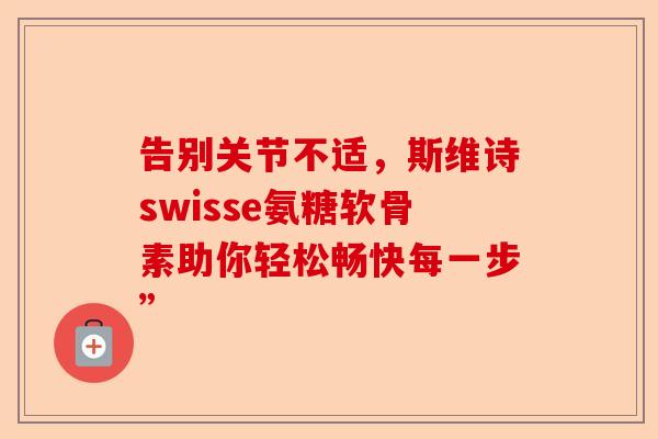 告别关节不适，斯维诗swisse氨糖软骨素助你轻松畅快每一步”