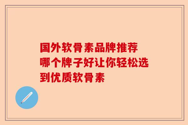 国外软骨素品牌推荐 哪个牌子好让你轻松选到优质软骨素