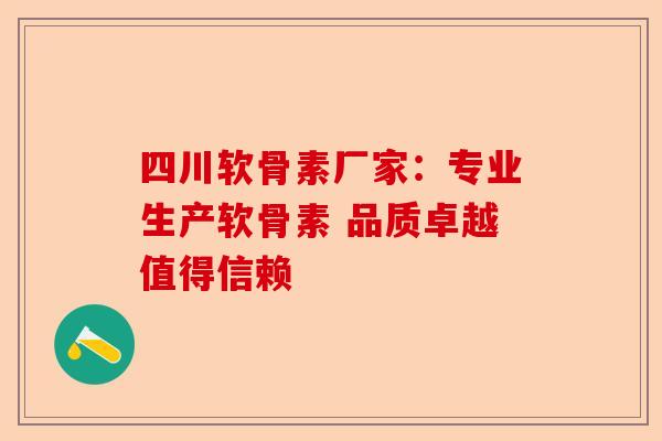 四川软骨素厂家：专业生产软骨素 品质卓越值得信赖