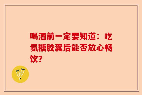 喝酒前一定要知道：吃氨糖胶囊后能否放心畅饮？