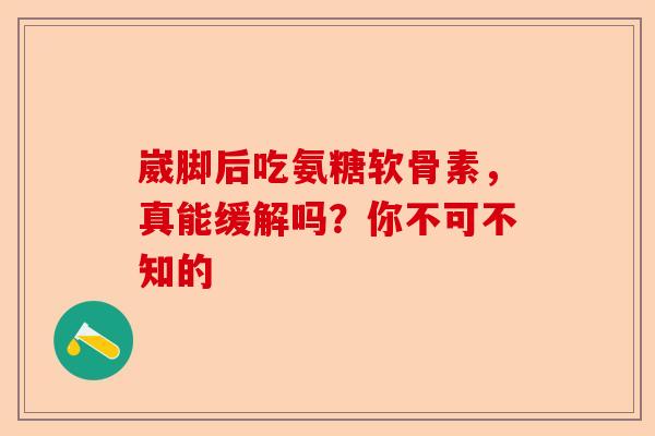 崴脚后吃氨糖软骨素，真能缓解吗？你不可不知的