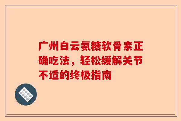广州白云氨糖软骨素正确吃法，轻松缓解关节不适的终极指南