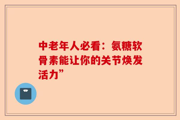 中老年人必看：氨糖软骨素能让你的关节焕发活力”