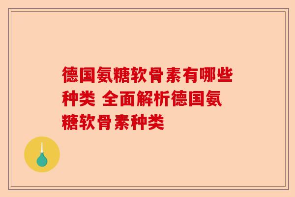 德国氨糖软骨素有哪些种类 全面解析德国氨糖软骨素种类