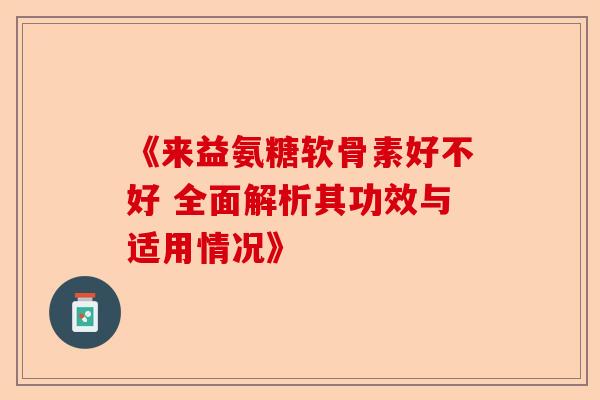 《来益氨糖软骨素好不好 全面解析其功效与适用情况》