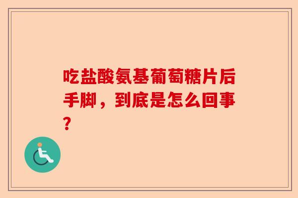 吃盐酸氨基葡萄糖片后手脚，到底是怎么回事？