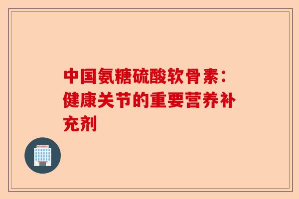 中国氨糖硫酸软骨素：健康关节的重要营养补充剂