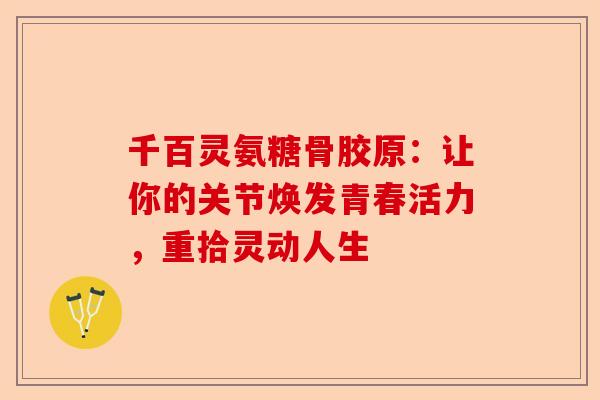 千百灵氨糖骨胶原：让你的关节焕发青春活力，重拾灵动人生